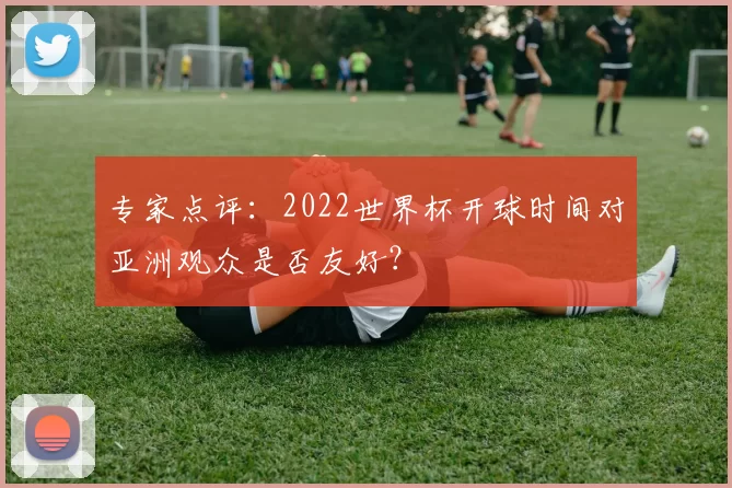 专家点评:2022世界杯开球时间对亚洲观众是否友好?