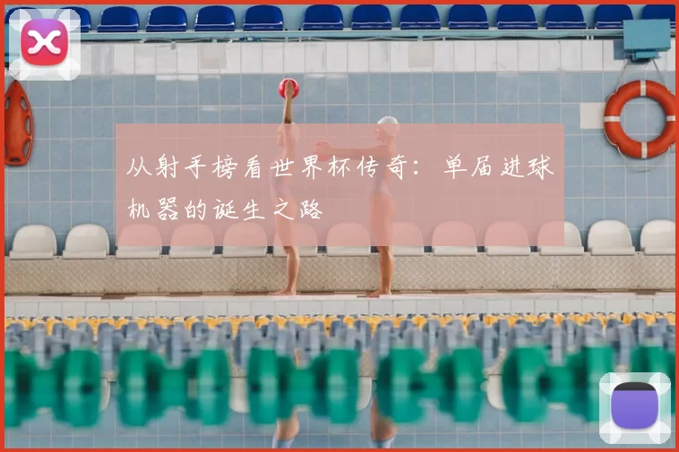从射手榜看世界杯传奇：单届进球机器的诞生之路