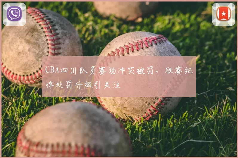 CBA四川队员赛场冲突被罚,联赛纪律处罚升级引关注