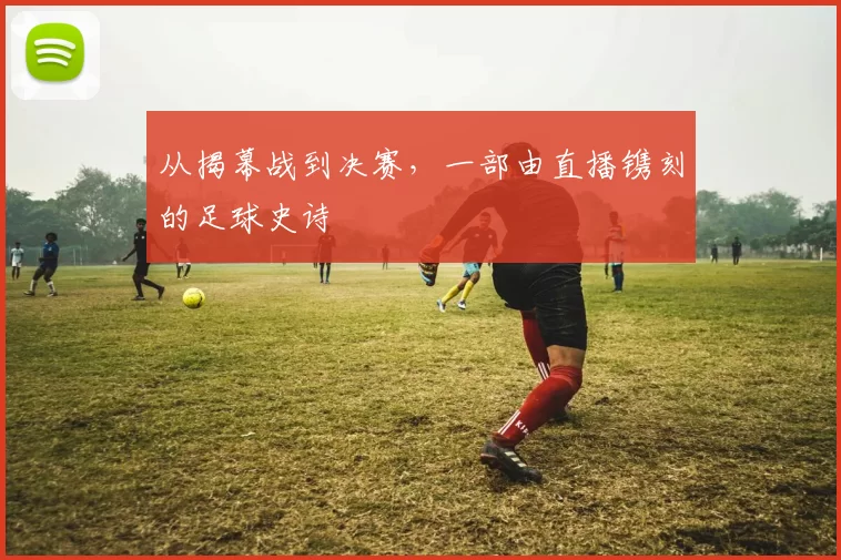 从揭幕战到决赛,一部由直播镌刻的足球史诗