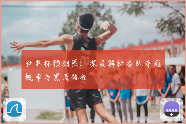 世界杯预测图：深度解析各队夺冠概率与黑马路径