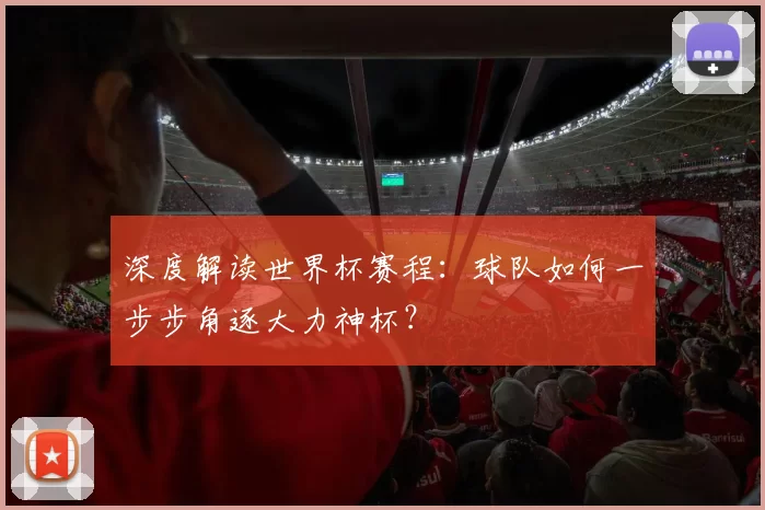 深度解读世界杯赛程:球队如何一步步角逐大力神杯?