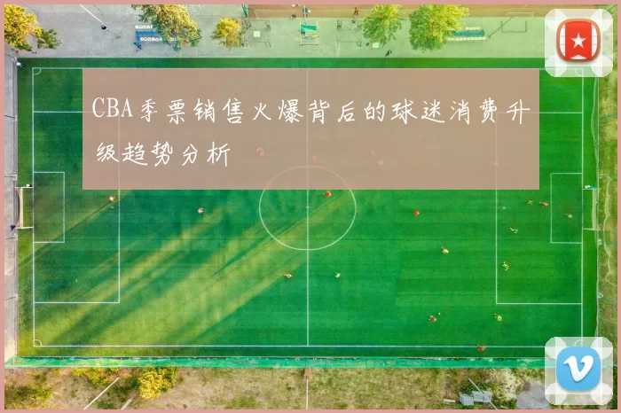 CBA季票销售火爆背后的球迷消费升级趋势分析