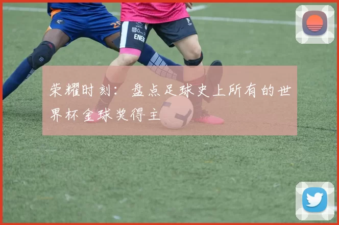 荣耀时刻：盘点足球史上所有的世界杯金球奖得主