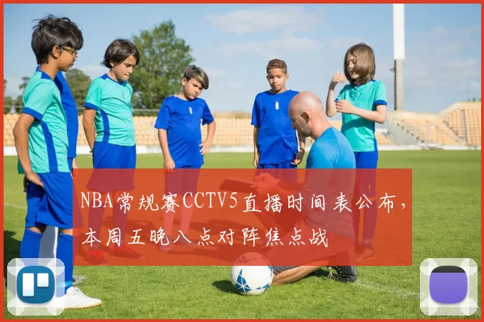 NBA常规赛CCTV5直播时间表公布，本周五晚八点对阵焦点战