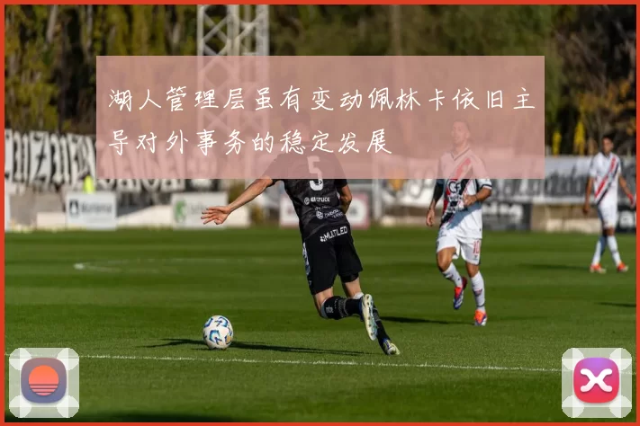 湖人管理层虽有变动佩林卡依旧主导对外事务的稳定发展
