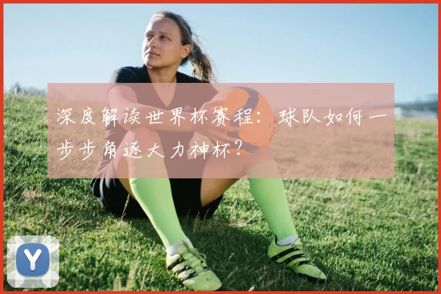 深度解读世界杯赛程：球队如何一步步角逐大力神杯？