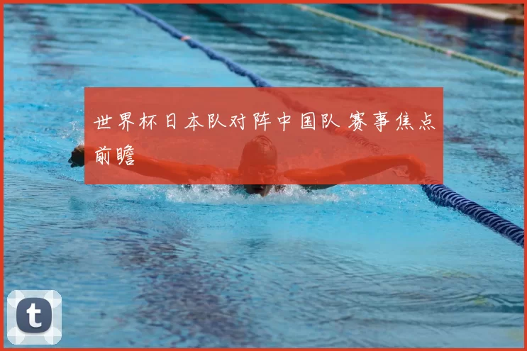 世界杯日本队对阵中国队 赛事焦点前瞻