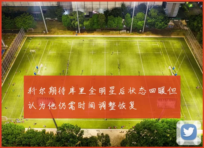 科尔期待库里全明星后状态回暖但认为他仍需时间调整恢复