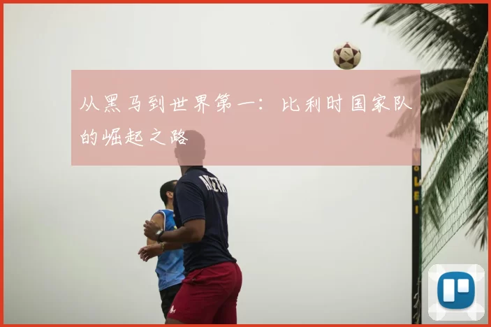 从黑马到世界第一:比利时国家队的崛起之路