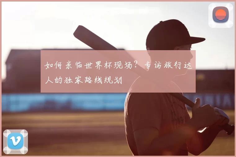如何亲临世界杯现场？专访旅行达人的独家路线规划