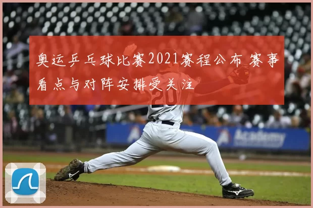 奥运乒乓球比赛2021赛程公布 赛事看点与对阵安排受关注