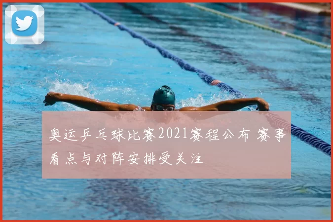奥运乒乓球比赛2021赛程公布 赛事看点与对阵安排受关注