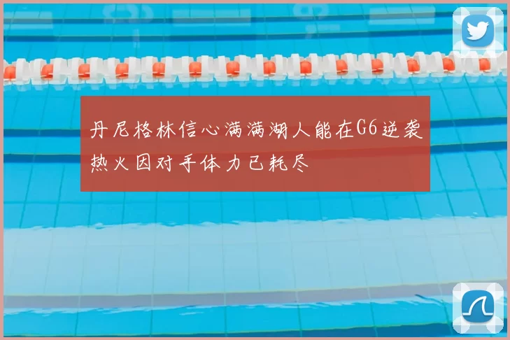 丹尼格林信心满满湖人能在G6逆袭热火因对手体力已耗尽