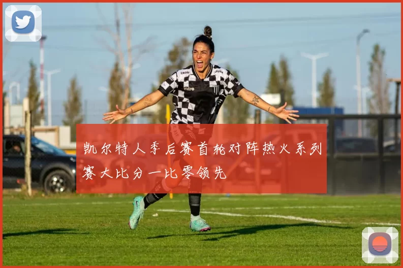 凯尔特人季后赛首轮对阵热火系列赛大比分一比零领先