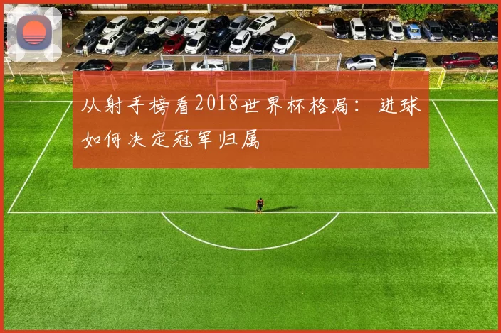 从射手榜看2018世界杯格局：进球如何决定冠军归属