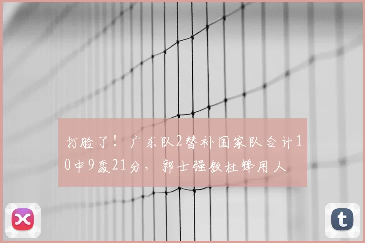 打脸了!广东队2替补国家队合计10中9轰21分,郭士强教杜锋用人