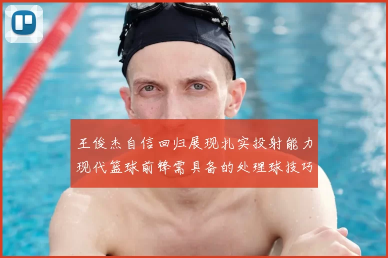 王俊杰自信回归展现扎实投射能力现代篮球前锋需具备的处理球技巧