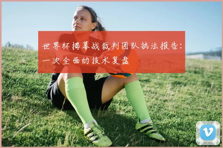 世界杯揭幕战裁判团队执法报告:一次全面的技术复盘