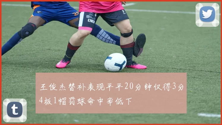 王俊杰替补表现平平20分钟仅得3分4板1帽罚球命中率低下