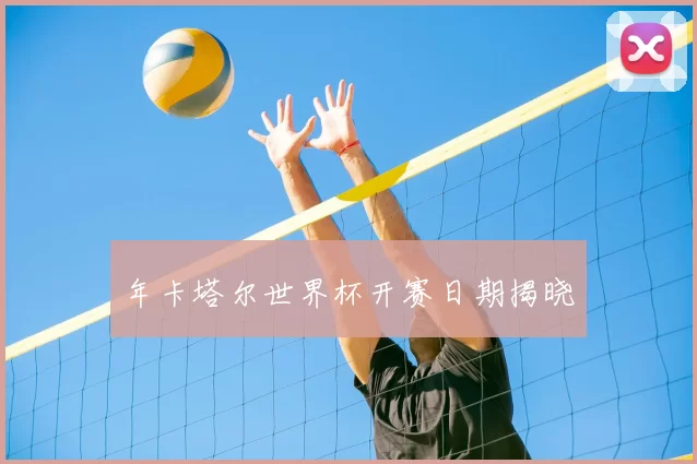 年卡塔尔世界杯开赛日期揭晓