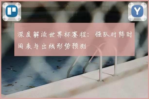 深度解读世界杯赛程:强队对阵时间表与出线形势预测