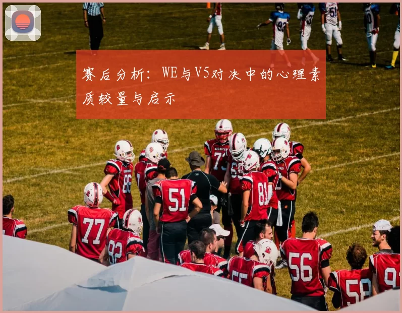 赛后分析：WE与V5对决中的心理素质较量与启示