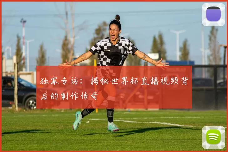 独家专访：揭秘世界杯直播视频背后的制作传奇