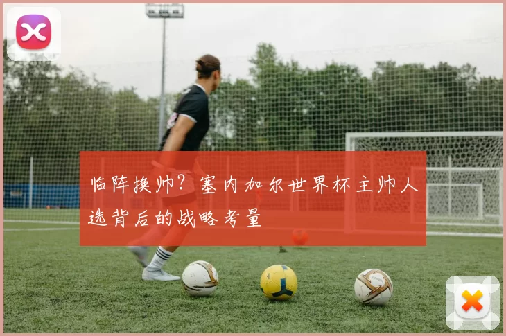 临阵换帅？塞内加尔世界杯主帅人选背后的战略考量