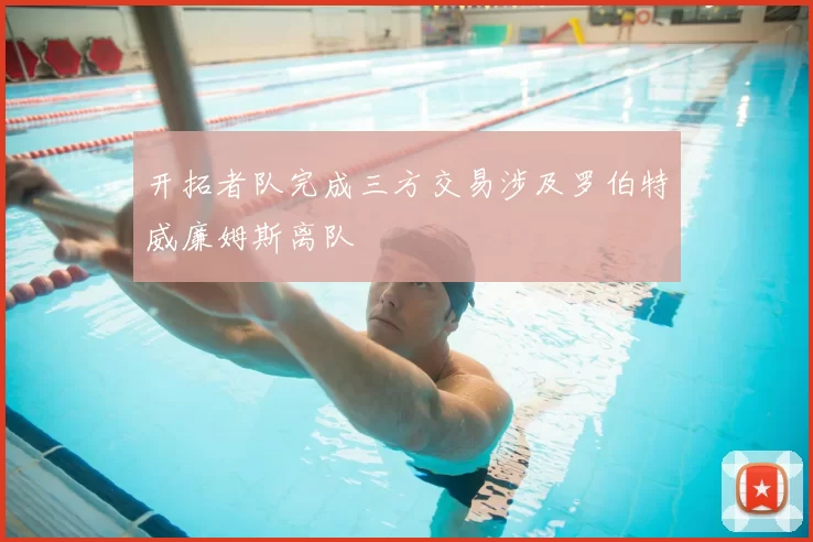 开拓者队完成三方交易涉及罗伯特威廉姆斯离队