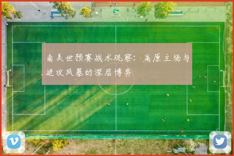 南美世预赛战术观察:高原主场与进攻风暴的深层博弈