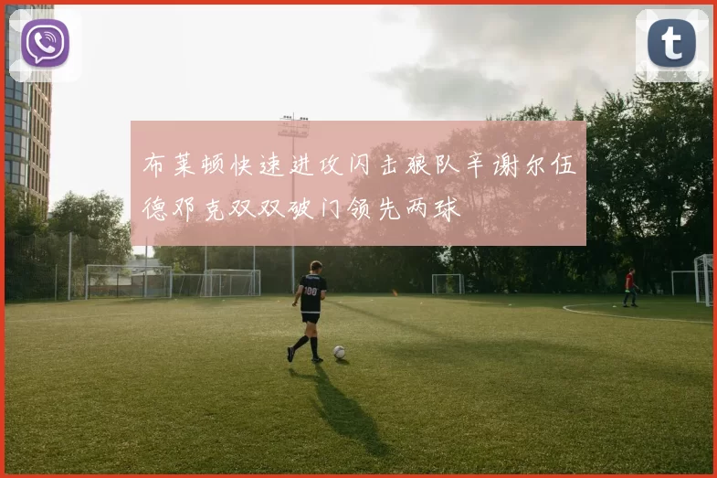 布莱顿快速进攻闪击狼队辛谢尔伍德邓克双双破门领先两球