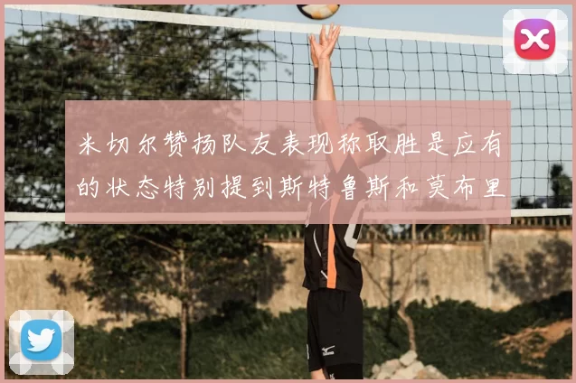 米切尔赞扬队友表现称取胜是应有的状态特别提到斯特鲁斯和莫布里