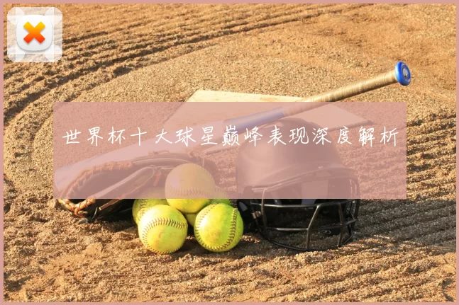 世界杯十大球星巅峰表现深度解析