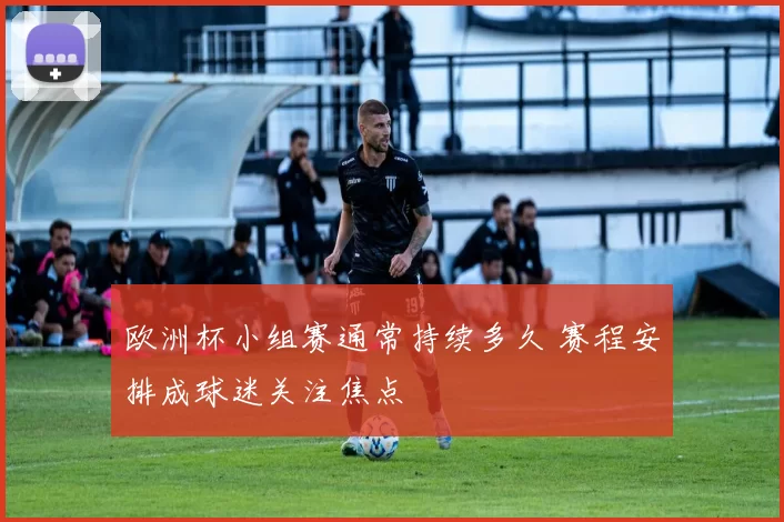欧洲杯小组赛通常持续多久 赛程安排成球迷关注焦点