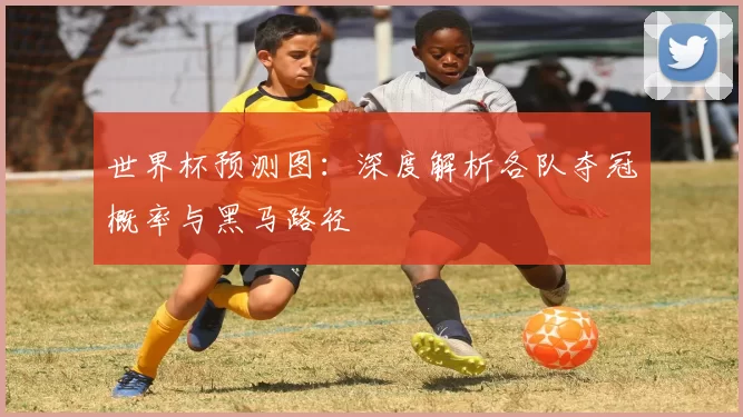 世界杯预测图：深度解析各队夺冠概率与黑马路径