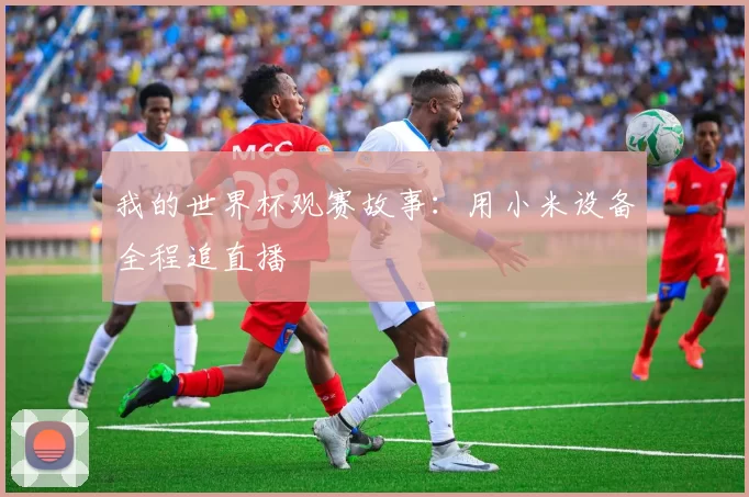我的世界杯观赛故事：用小米设备全程追直播