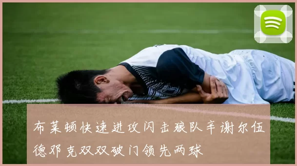 布莱顿快速进攻闪击狼队辛谢尔伍德邓克双双破门领先两球