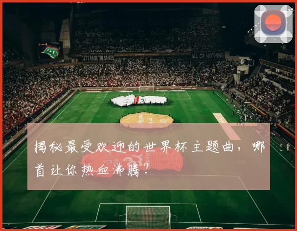 揭秘最受欢迎的世界杯主题曲，哪首让你热血沸腾？