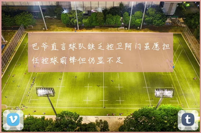 巴爷直言球队缺乏控卫阿门虽愿担任控球前锋但仍显不足