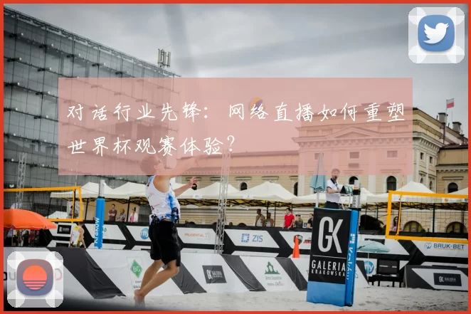 对话行业先锋：网络直播如何重塑世界杯观赛体验？