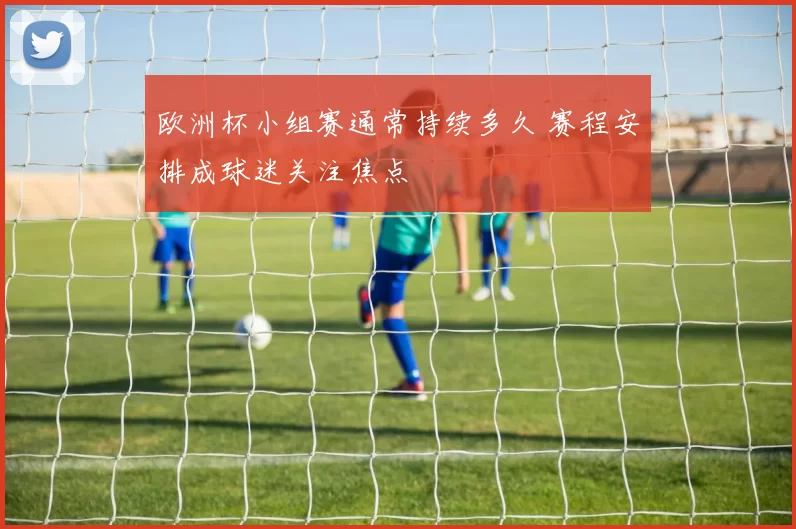 欧洲杯小组赛通常持续多久 赛程安排成球迷关注焦点