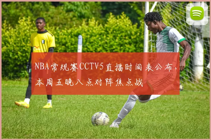 NBA常规赛CCTV5直播时间表公布，本周五晚八点对阵焦点战