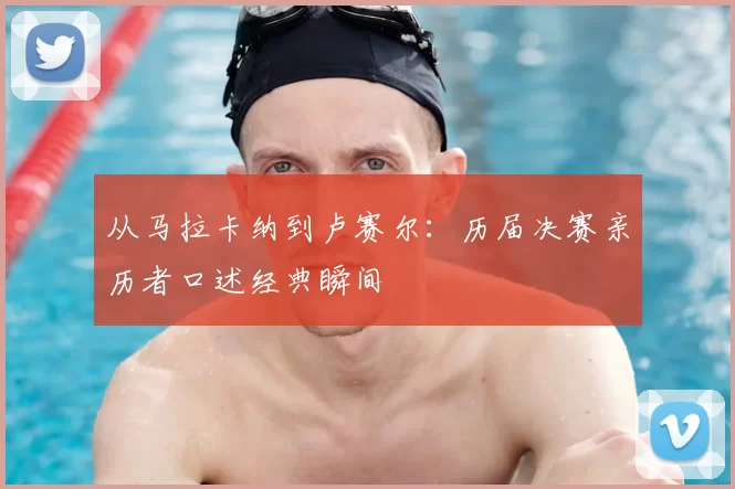 从马拉卡纳到卢赛尔：历届决赛亲历者口述经典瞬间