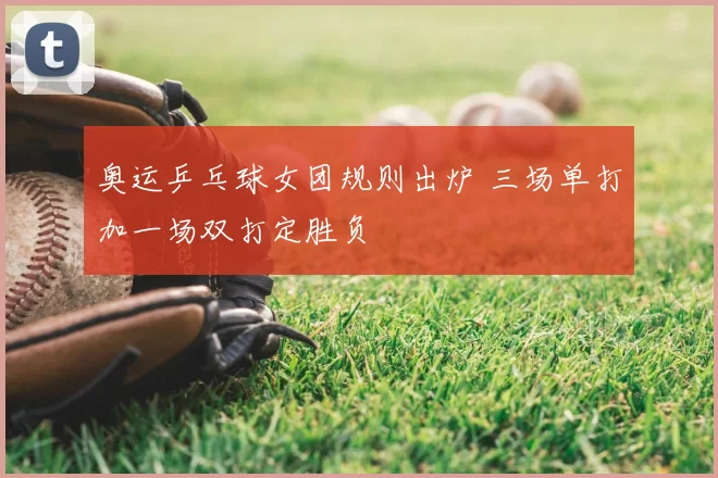 奥运乒乓球女团规则出炉 三场单打加一场双打定胜负