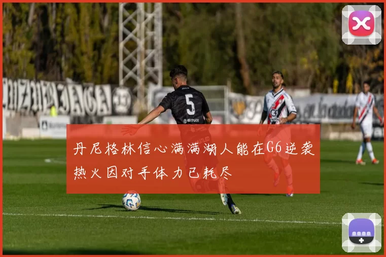 丹尼格林信心满满湖人能在G6逆袭热火因对手体力已耗尽