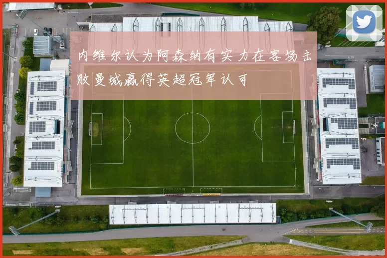 内维尔认为阿森纳有实力在客场击败曼城赢得英超冠军认可