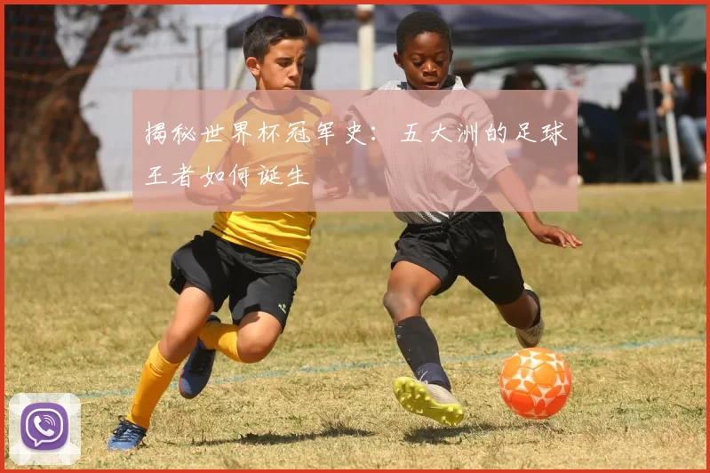 揭秘世界杯冠军史：五大洲的足球王者如何诞生