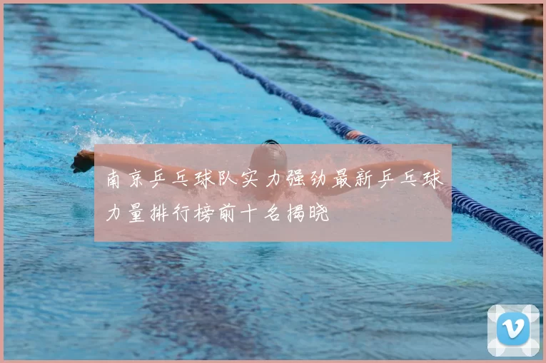 南京乒乓球队实力强劲最新乒乓球力量排行榜前十名揭晓