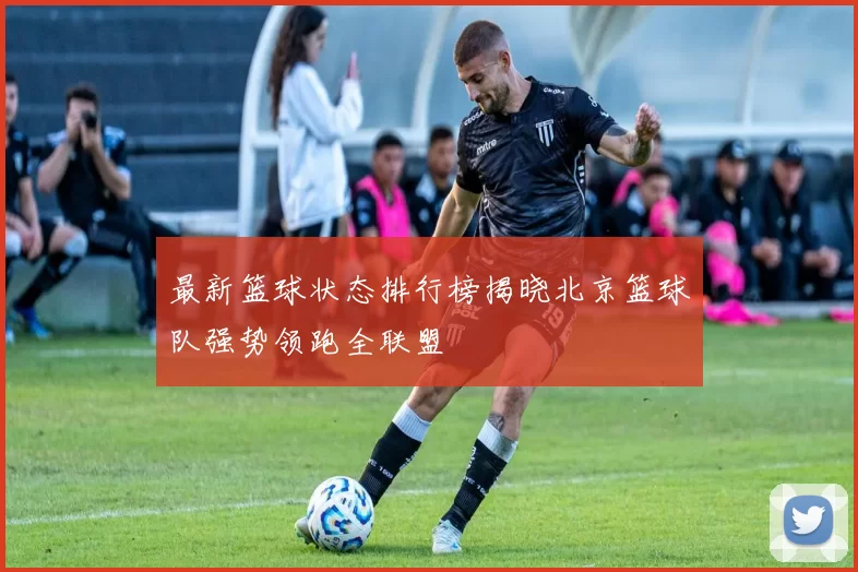 最新篮球状态排行榜揭晓北京篮球队强势领跑全联盟